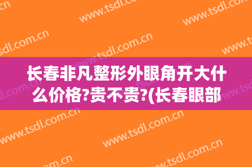 长春非凡整形外眼角开大什么价格?贵不贵?(长春眼部整形哪家好)