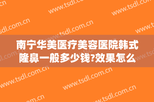 南宁华美医疗美容医院韩式隆鼻一般多少钱?效果怎么样?(南宁华美整容医院)