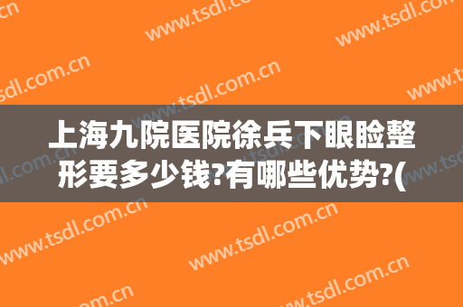 上海九院医院徐兵下眼睑整形要多少钱?有哪些优势?(上海九院徐庆双眼皮手术)