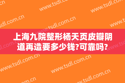 上海九院整形杨天页皮瓣阴道再造要多少钱?可靠吗?