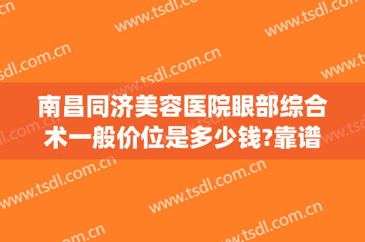 南昌同济美容医院眼部综合术一般价位是多少钱?靠谱吗?(江西南昌同济美容医院)