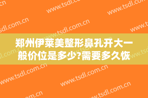 郑州伊莱美整形鼻孔开大一般价位是多少?需要多久恢复?(郑州莱美整容医院)