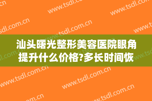 汕头曙光整形美容医院眼角提升什么价格?多长时间恢复?(汕头曙光整形美容医院地址)