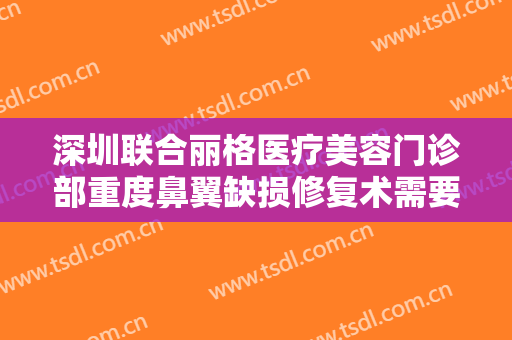深圳联合丽格医疗美容门诊部重度鼻翼缺损修复术需要多少钱?贵不贵?