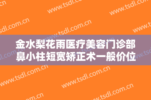 金水梨花雨医疗美容门诊部鼻小柱短宽矫正术一般价位是多少费用?好不好?
