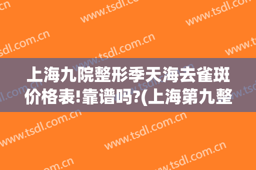 上海九院整形季天海去雀斑价格表!靠谱吗?(上海第九整形美容医院祛斑价格)