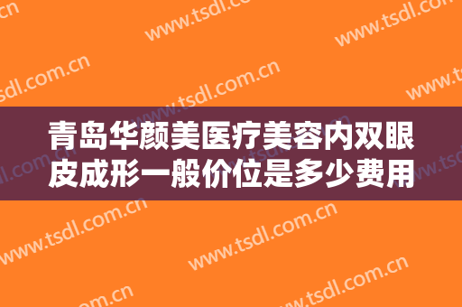 青岛华颜美医疗美容内双眼皮成形一般价位是多少费用?需要多久恢复?
