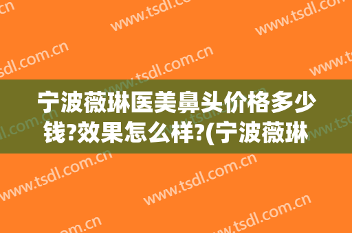 宁波薇琳医美鼻头价格多少钱?效果怎么样?(宁波薇琳整形医院地址)