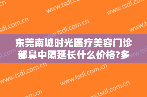 东莞南城时光医疗美容门诊部鼻中隔延长什么价格?多长时间恢复?