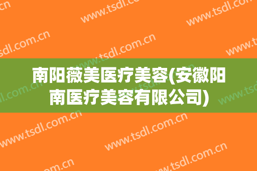南阳薇美医疗美容(安徽阳南医疗美容有限公司)