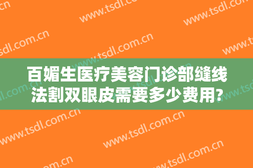 百媚生医疗美容门诊部缝线法割双眼皮需要多少费用?有哪些优势?