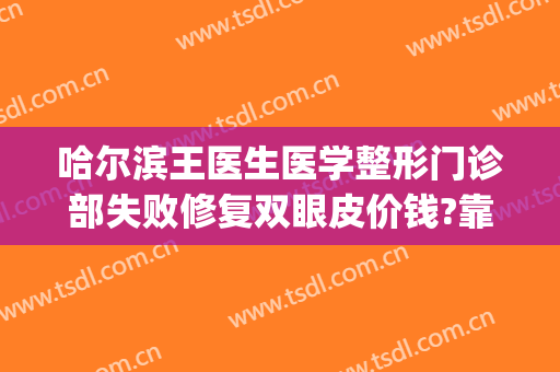 哈尔滨王医生医学整形门诊部失败修复双眼皮价钱?靠谱吗?(哈尔滨王洁双眼皮修复做得怎么样)