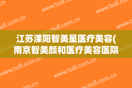 江苏溧阳智美星医疗美容(南京智美颜和医疗美容医院)