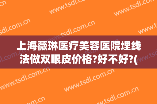 上海薇琳医疗美容医院埋线法做双眼皮价格?好不好?(医美眼皮埋线多少钱)