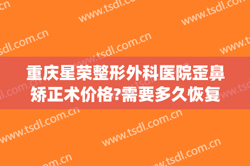 重庆星荣整形外科医院歪鼻矫正术价格?需要多久恢复?(重庆星荣整形外科医院图片)