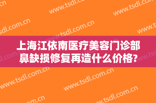 上海江依南医疗美容门诊部鼻缺损修复再造什么价格?需要多久恢复?