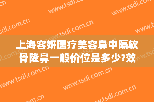 上海容妍医疗美容鼻中隔软骨隆鼻一般价位是多少?效果怎么样?(软体隆鼻是什么价位)