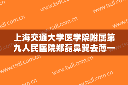 上海交通大学医学院附属第九人民医院郑磊鼻翼去薄一般多少钱?需要多久恢复?