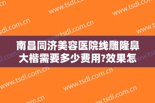南昌同济美容医院线雕隆鼻大楷需要多少费用?效果怎么样?