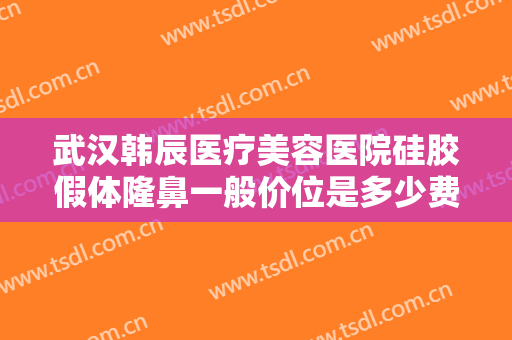 武汉韩辰医疗美容医院硅胶假体隆鼻一般价位是多少费用?需要多久恢复?