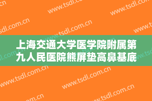 上海交通大学医学院附属第九人民医院熊屏垫高鼻基底需要多少费用?效果怎么样?