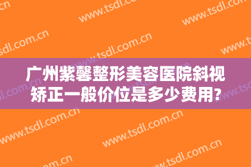 广州紫馨整形美容医院斜视矫正一般价位是多少费用?需要多久恢复?