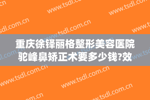 重庆徐铎丽格整形美容医院驼峰鼻矫正术要多少钱?效果怎么样?(鹰钩鼻整形费用)