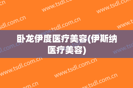 卧龙伊度医疗美容(伊斯纳医疗美容)