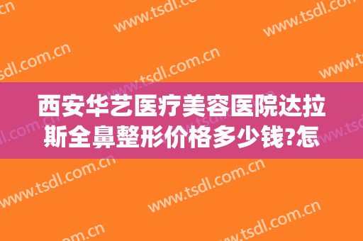 西安华艺医疗美容医院达拉斯全鼻整形价格多少钱?怎么样?(整形医院华艺医院)