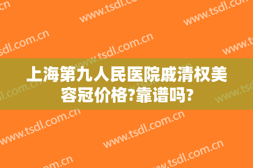 上海第九人民医院戚清权美容冠价格?靠谱吗?
