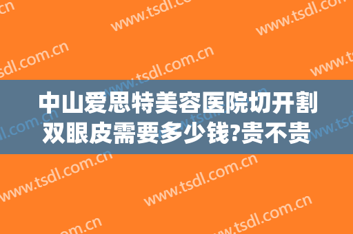 中山爱思特美容医院切开割双眼皮需要多少钱?贵不贵?(中山博爱医院做双眼皮怎么样)