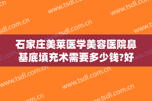 石家庄美莱医学美容医院鼻基底填充术需要多少钱?好不好?(鼻基底玻尿酸填充多少钱)