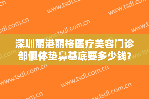 深圳丽港丽格医疗美容门诊部假体垫鼻基底要多少钱?需要多久恢复?