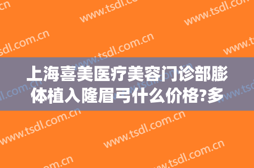 上海喜美医疗美容门诊部膨体植入隆眉弓什么价格?多长时间恢复?(上海假体眉弓做得好的医生)