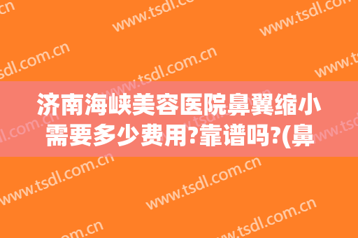 济南海峡美容医院鼻翼缩小需要多少费用?靠谱吗?(鼻翼缩小手术的费用大概是多少啊)