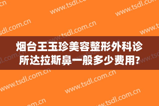 烟台王玉珍美容整形外科诊所达拉斯鼻一般多少费用?靠谱吗?(烟台王玉珍美容整形外科诊所正规吗)