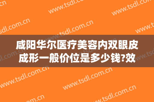 咸阳华尔医疗美容内双眼皮成形一般价位是多少钱?效果怎么样?(咸阳双眼皮手术价格)