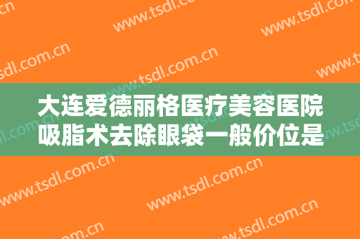 大连爱德丽格医疗美容医院吸脂术去除眼袋一般价位是多少费用?需要多久恢复?