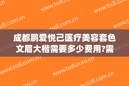 成都鹏爱悦己医疗美容套色文眉大楷需要多少费用?需要多久恢复?(成都鹏爱悦己医疗美容医院)