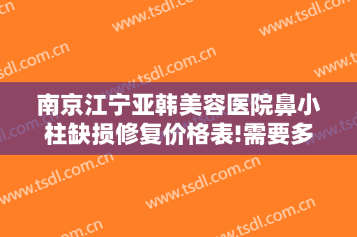 南京江宁亚韩美容医院鼻小柱缺损修复价格表!需要多久恢复?