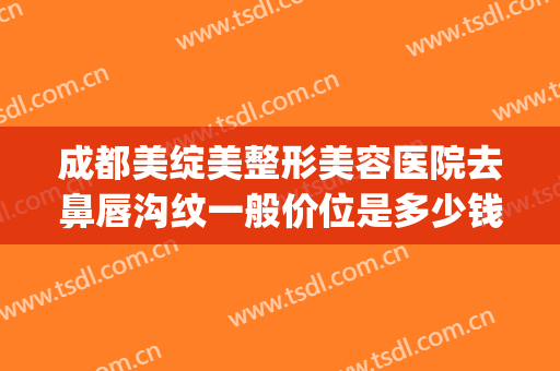 成都美绽美整形美容医院去鼻唇沟纹一般价位是多少钱?效果怎么样?(鼻唇沟整容的医院)