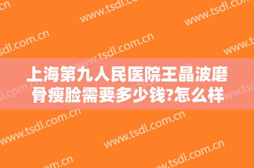 上海第九人民医院王晶波磨骨瘦脸需要多少钱?怎么样?