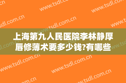 上海第九人民医院李林静厚唇修薄术要多少钱?有哪些优势?(上海九院薄唇手术)