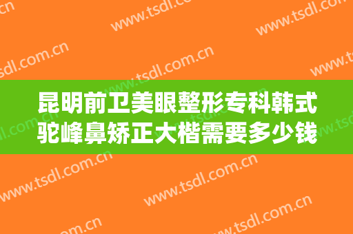 昆明前卫美眼整形专科韩式驼峰鼻矫正大楷需要多少钱?好不好?(做驼峰鼻矫正得多少钱)