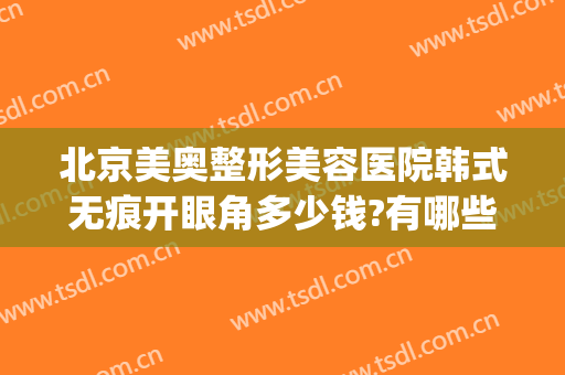 北京美奥整形美容医院韩式无痕开眼角多少钱?有哪些优势?(北京京美医疗美容整形医院)