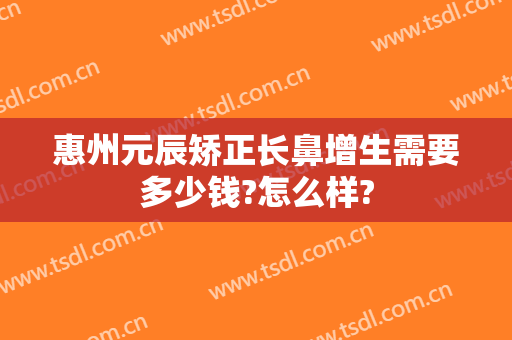 惠州元辰矫正长鼻增生需要多少钱?怎么样?