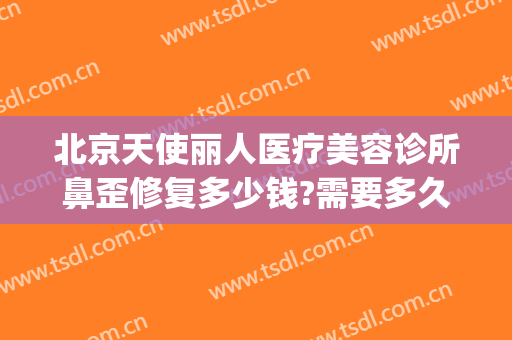 北京天使丽人医疗美容诊所鼻歪修复多少钱?需要多久恢复?(天使医疗整形医院)