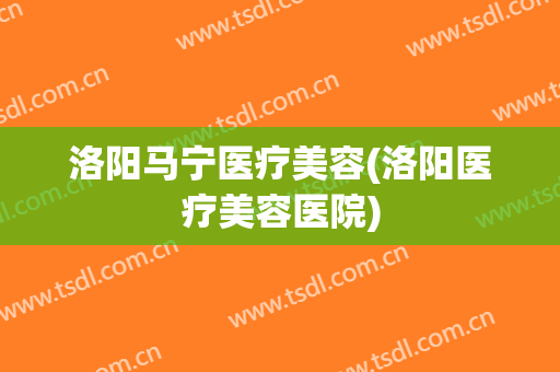 洛阳马宁医疗美容(洛阳医疗美容医院)
