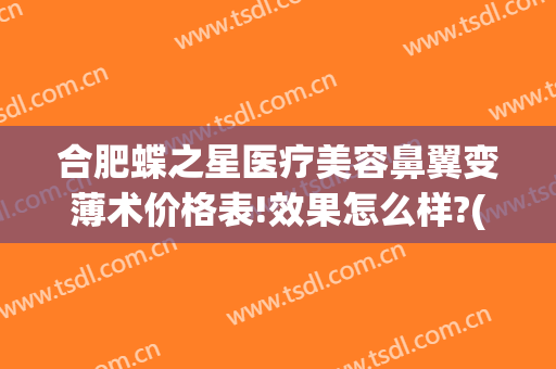 合肥蝶之星医疗美容鼻翼变薄术价格表!效果怎么样?(合肥蝶之星整形怎么样)