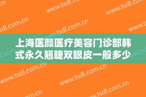 上海医颜医疗美容门诊部韩式永久翘睫双眼皮一般多少钱?需要多久恢复?